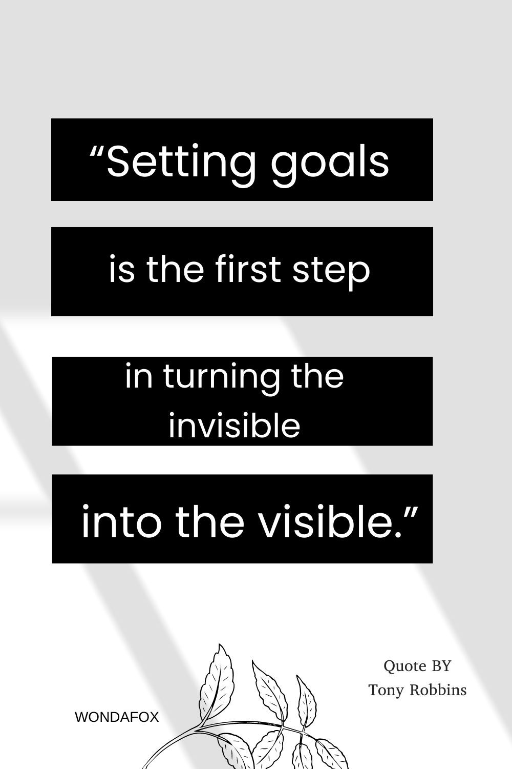 “Setting goals is the first step in turning the invisible into the visible.”
Tony Robbins