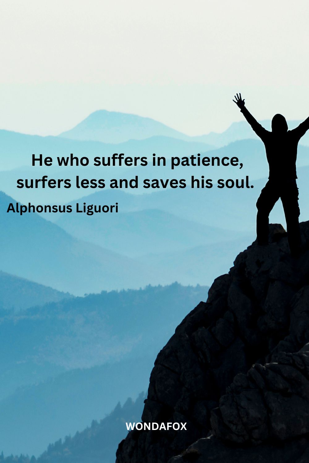  He who suffers in patience, surfers less and saves his soul.
Alphonsus Liguori