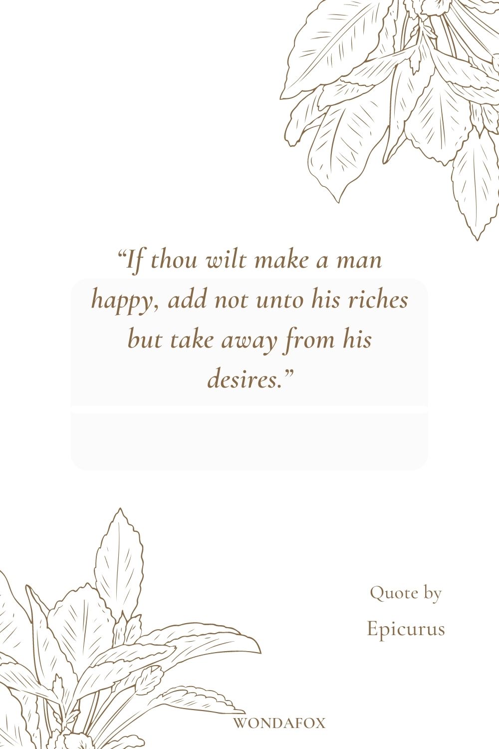 “If thou wilt make a man happy, add not unto his riches but take away from his desires.”
Epicurus