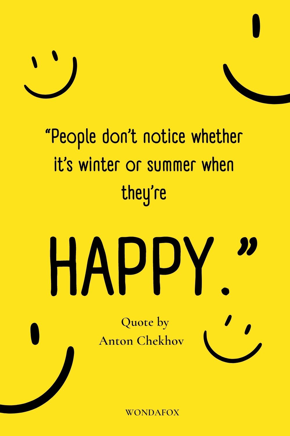 “People don’t notice whether it’s winter or summer when they’re happy.” 
Anton Chekhov