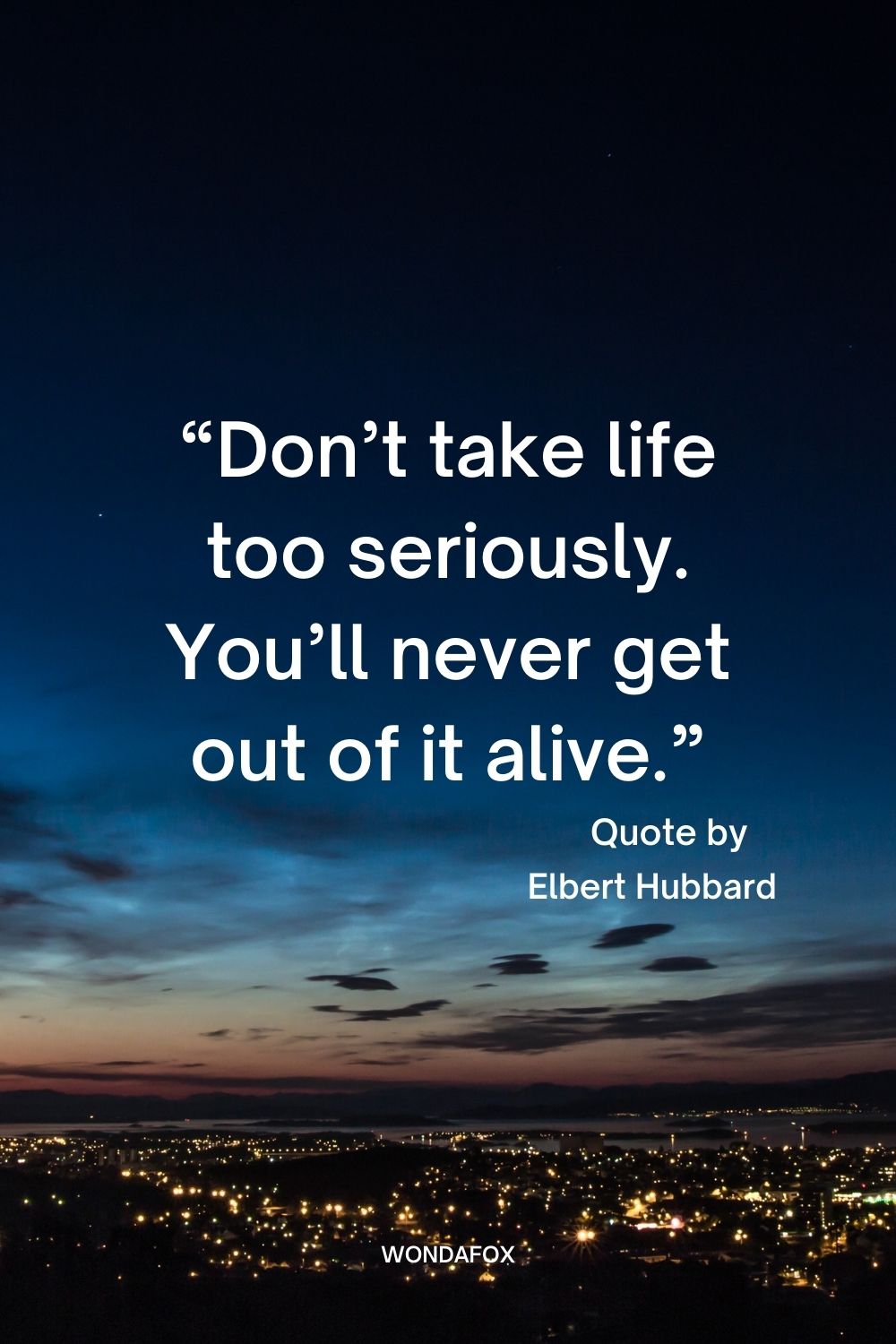 “Don’t take life too seriously. You’ll never get out of it alive.”
Elbert Hubbard
