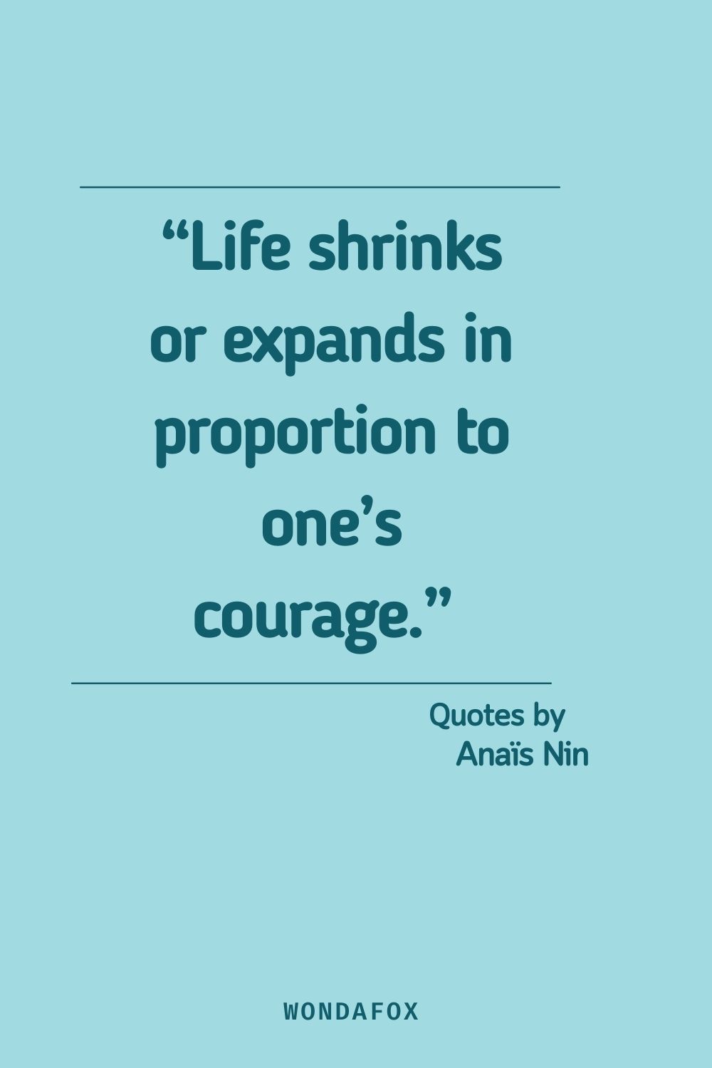 “Life shrinks or expands in proportion to one’s courage.” 
Anaïs Nin