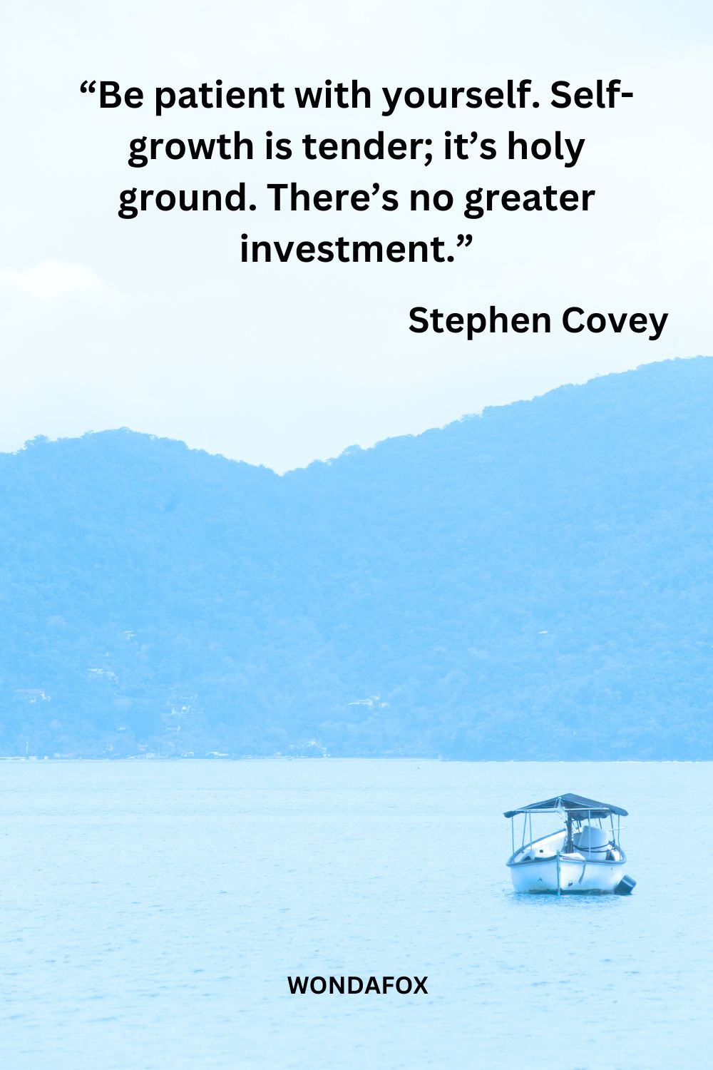 “Be patient with yourself. Self-growth is tender; it’s holy ground. There’s no greater investment.”
Stephen Covey