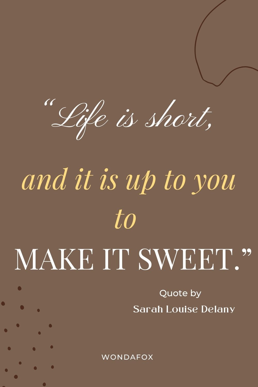 “Life is short, and it is up to you to make it sweet.”
Sarah Louise Delany