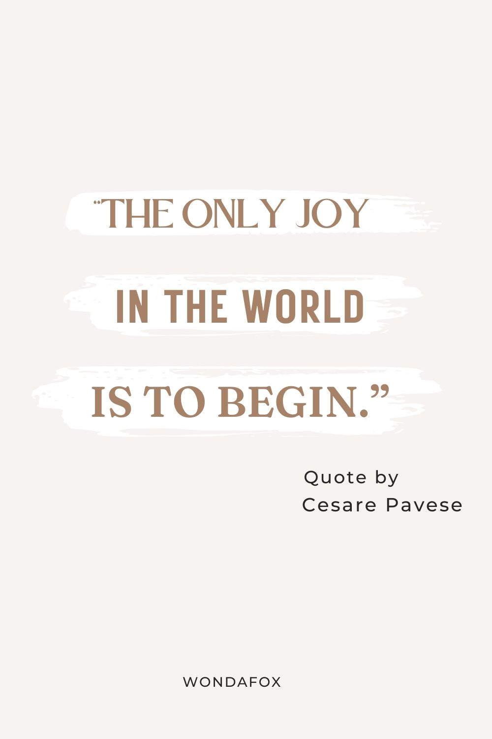 “The only joy in the world is to begin.”
Cesare Pavese