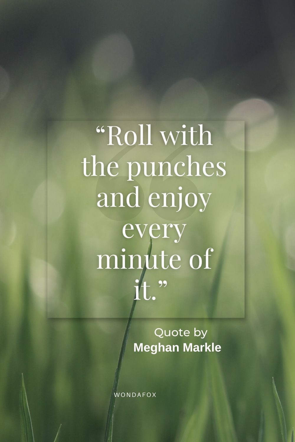 “Roll with the punches and enjoy every minute of it.” 
Meghan Markle