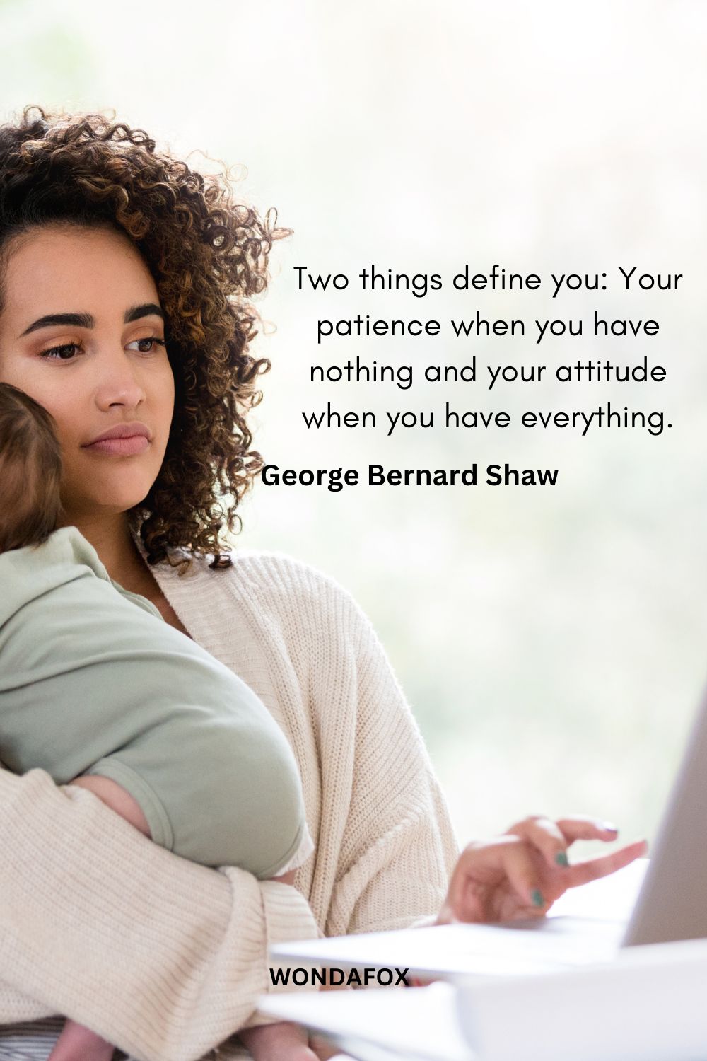 Two things define you: Your patience when you have nothing and your attitude when you have everything.
George Bernard Shaw