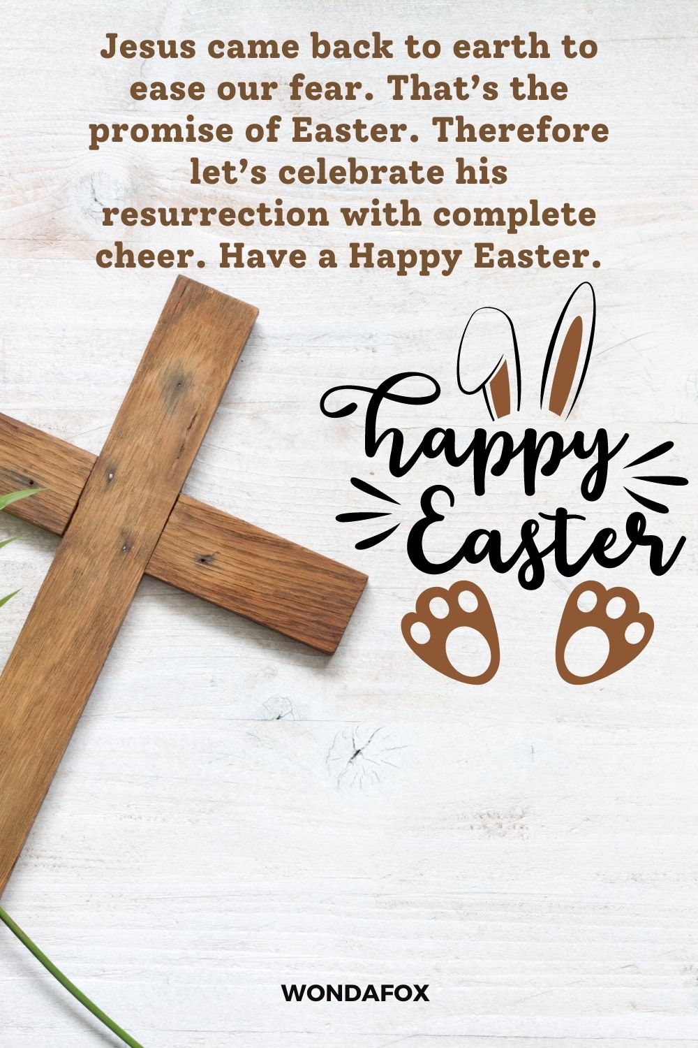 Jesus came back to earth to ease our fear. That’s the promise of Easter. Therefore let’s celebrate his resurrection with complete cheer. Have a Happy Easter.