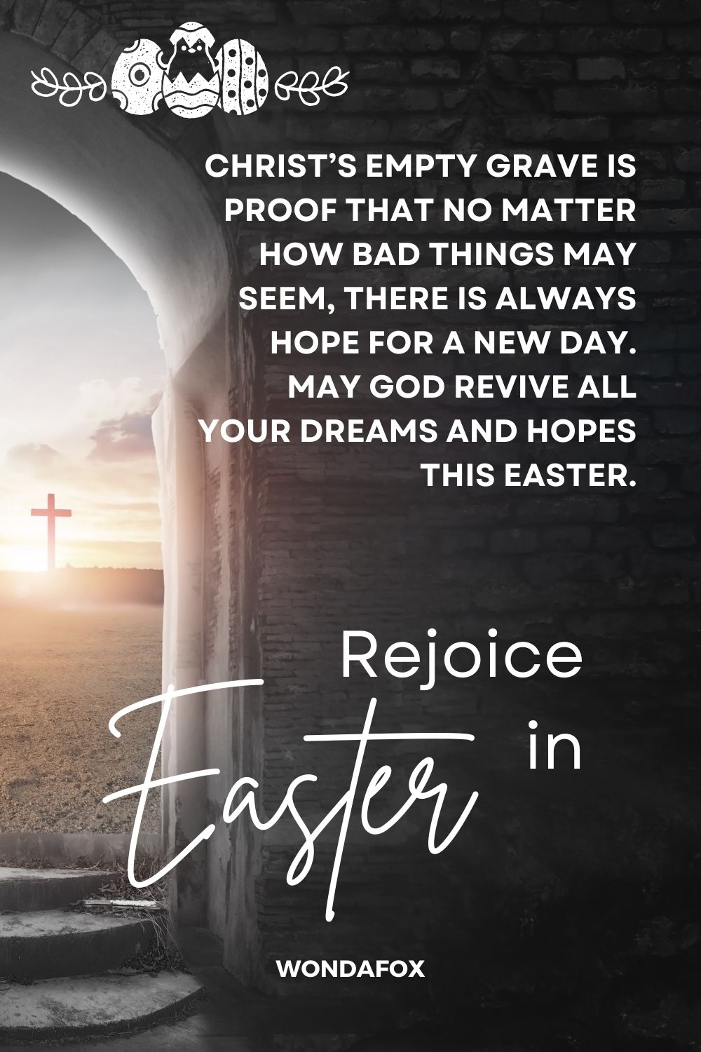 Christ’s empty grave is proof that no matter how bad things may seem, there is always hope for a new day. May God revive all your dreams and hopes this Easter. Rejoice in Easter.