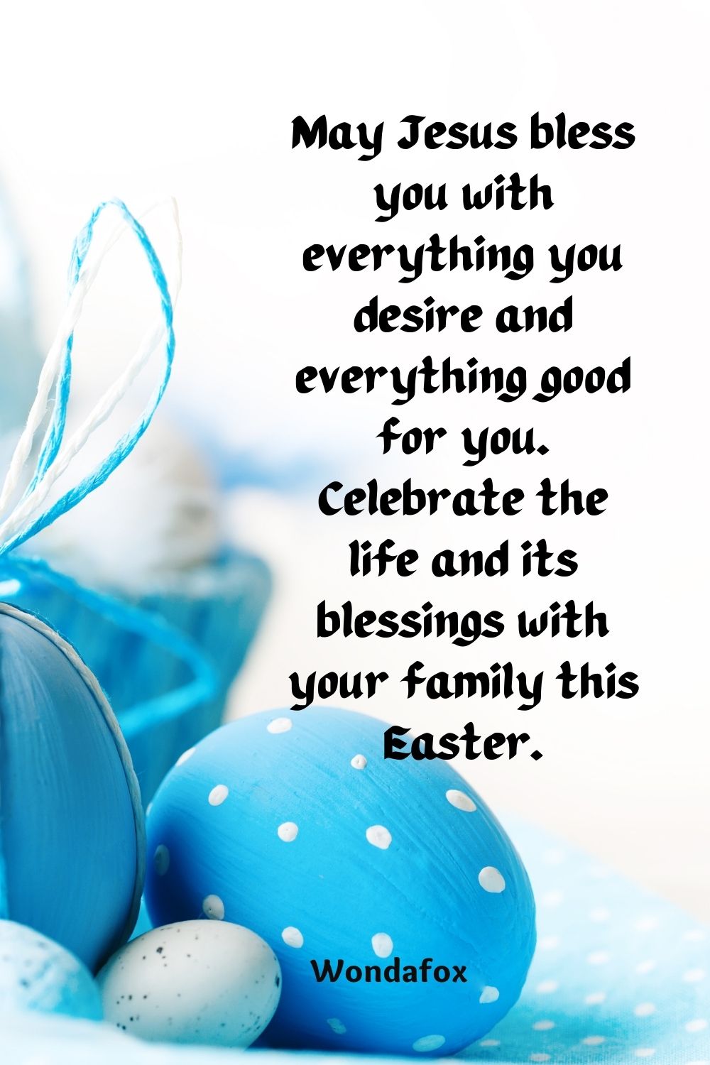 May Jesus bless you with everything you desire and everything good for you. Celebrate the life and its blessings with your family this Easter.