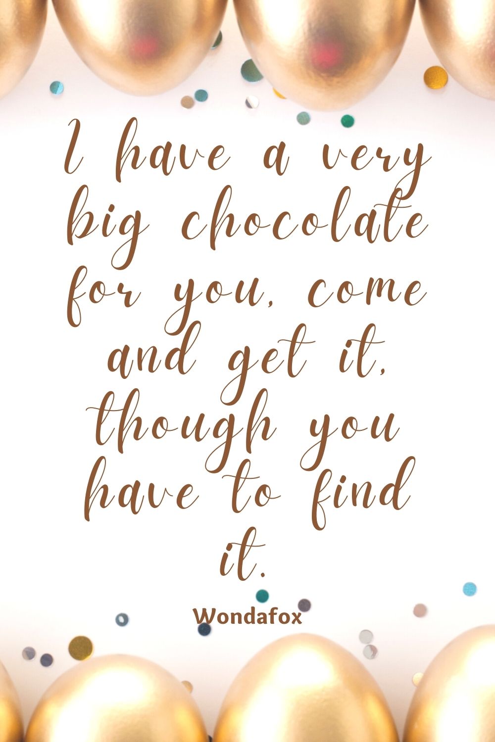 I have a very big chocolate for you, come and get it, though you have to find it.