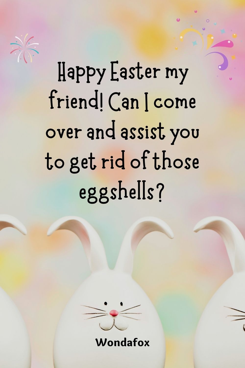 Happy Easter my friend! Can I come over and assist you to get rid of those eggshells?