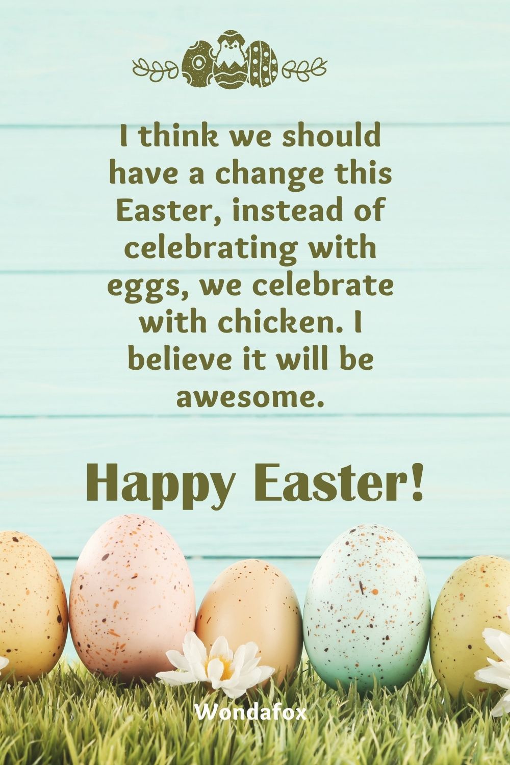 I think we should have a change this Easter, instead of celebrating with eggs, we celebrate with chicken. I believe it will be awesome. Happy Easter!