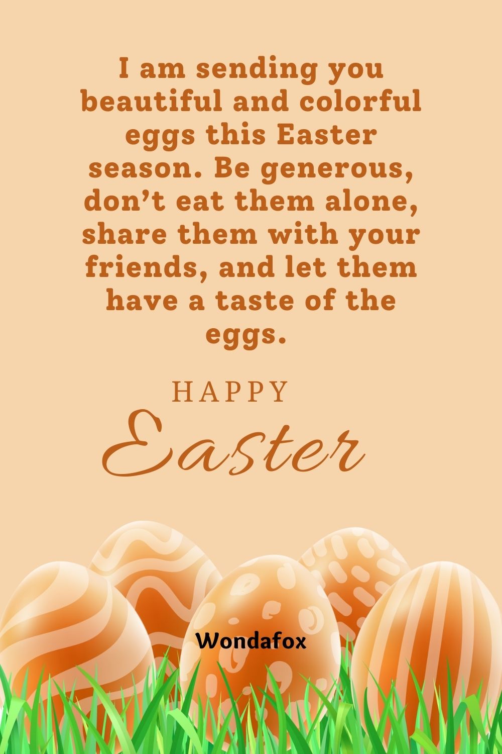 I am sending you beautiful and colorful eggs this Easter season. Be generous, don’t eat them alone, share them with your friends, and let them have a taste of the eggs. Happy Easter.