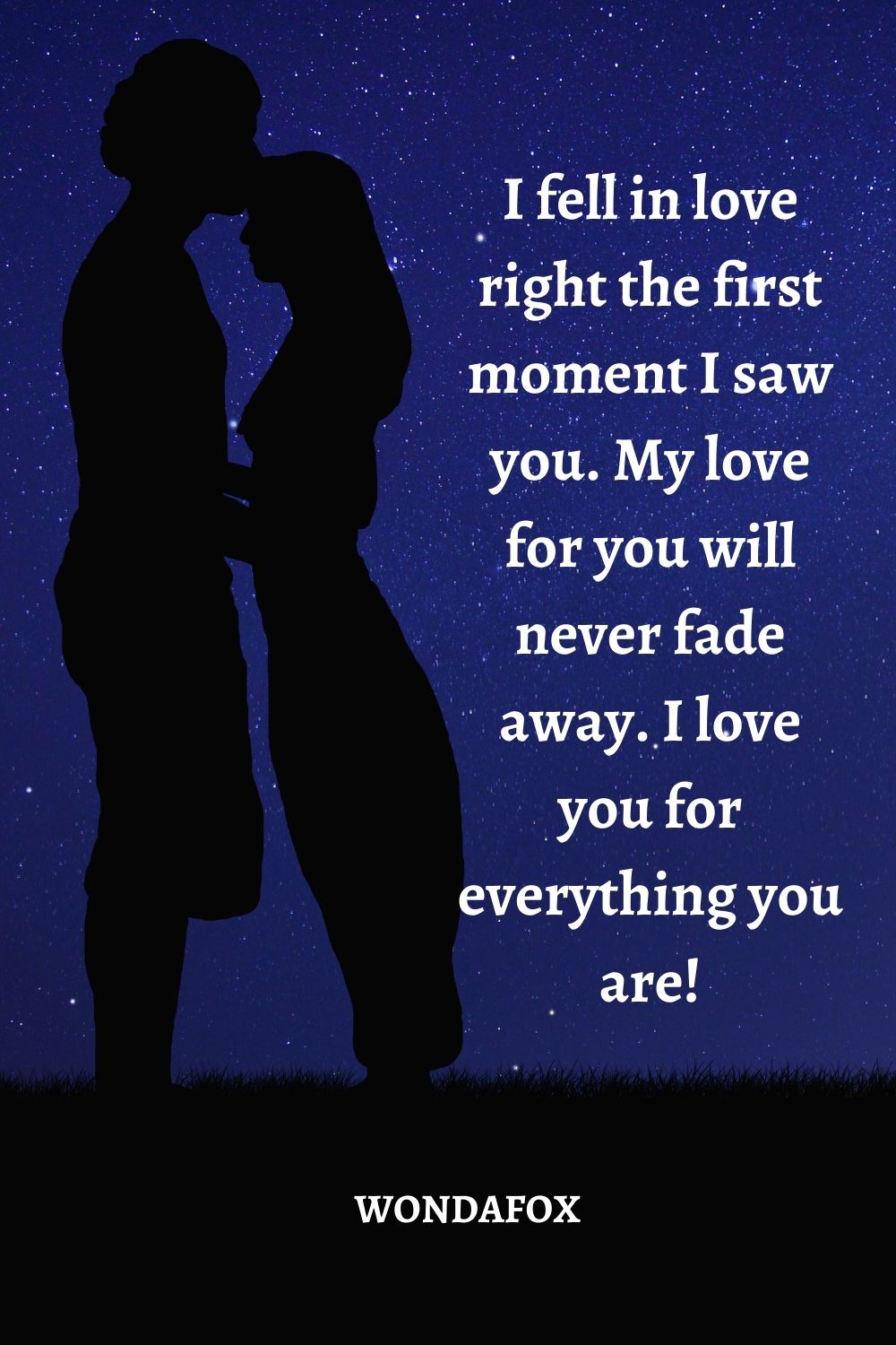 I fell in love right the first moment I saw you. My love for you will never fade away. I love you for everything you are!