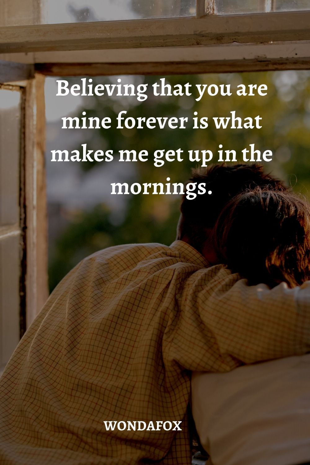 Believing that you are mine forever is what makes me get up in the mornings.