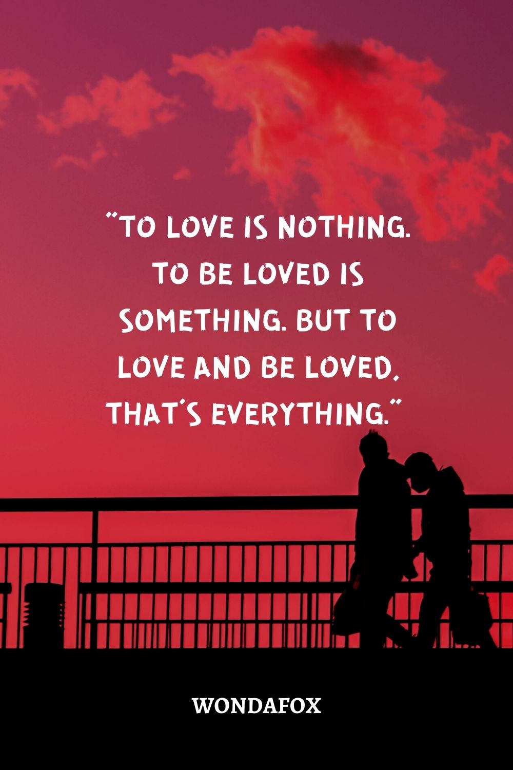 “To love is nothing. To be loved is something. But to love and be loved, that’s everything.” 
T. Tolis