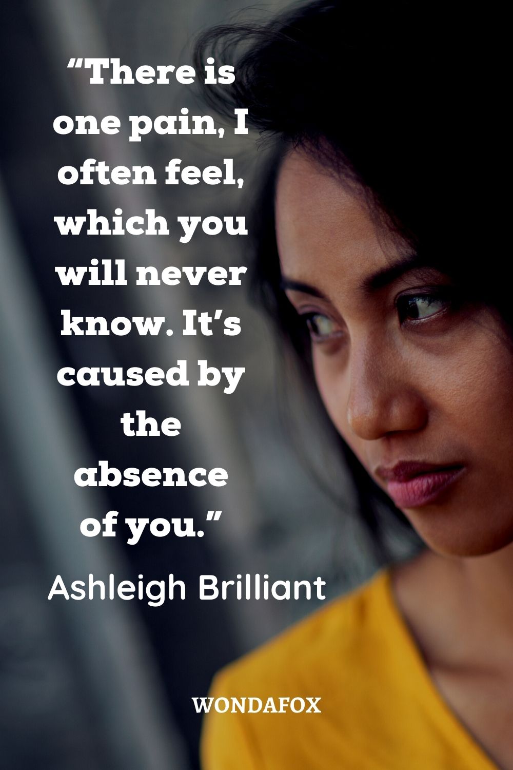  “There is one pain, I often feel, which you will never know. It’s caused by the absence of you.”
Ashleigh Brilliant