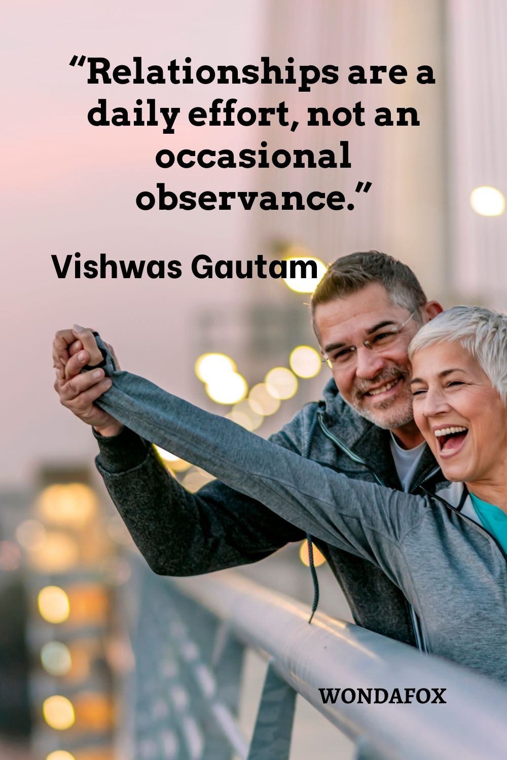  “Relationships are a daily effort, not an occasional observance.”
Vishwas Gautam