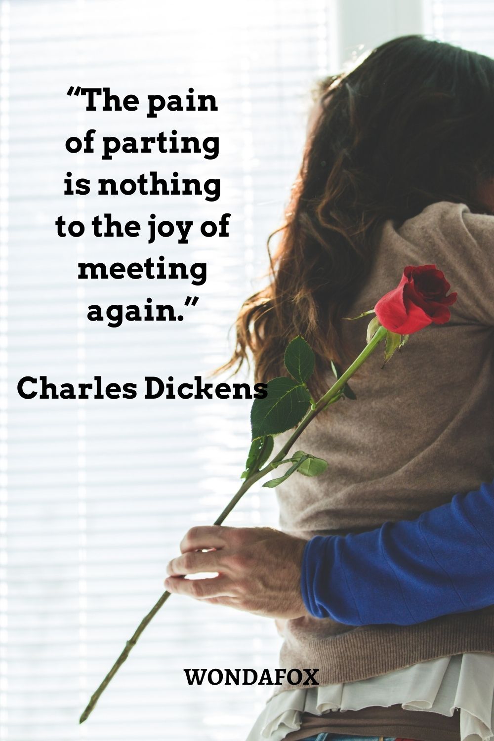 “The pain of parting is nothing to the joy of meeting again.”
Charles Dickens