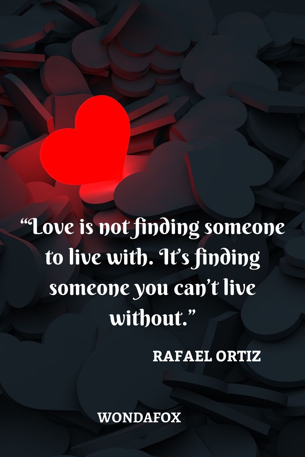 “Love is not finding someone to live with. It’s finding someone you can’t live without.”
Rafael Ortiz