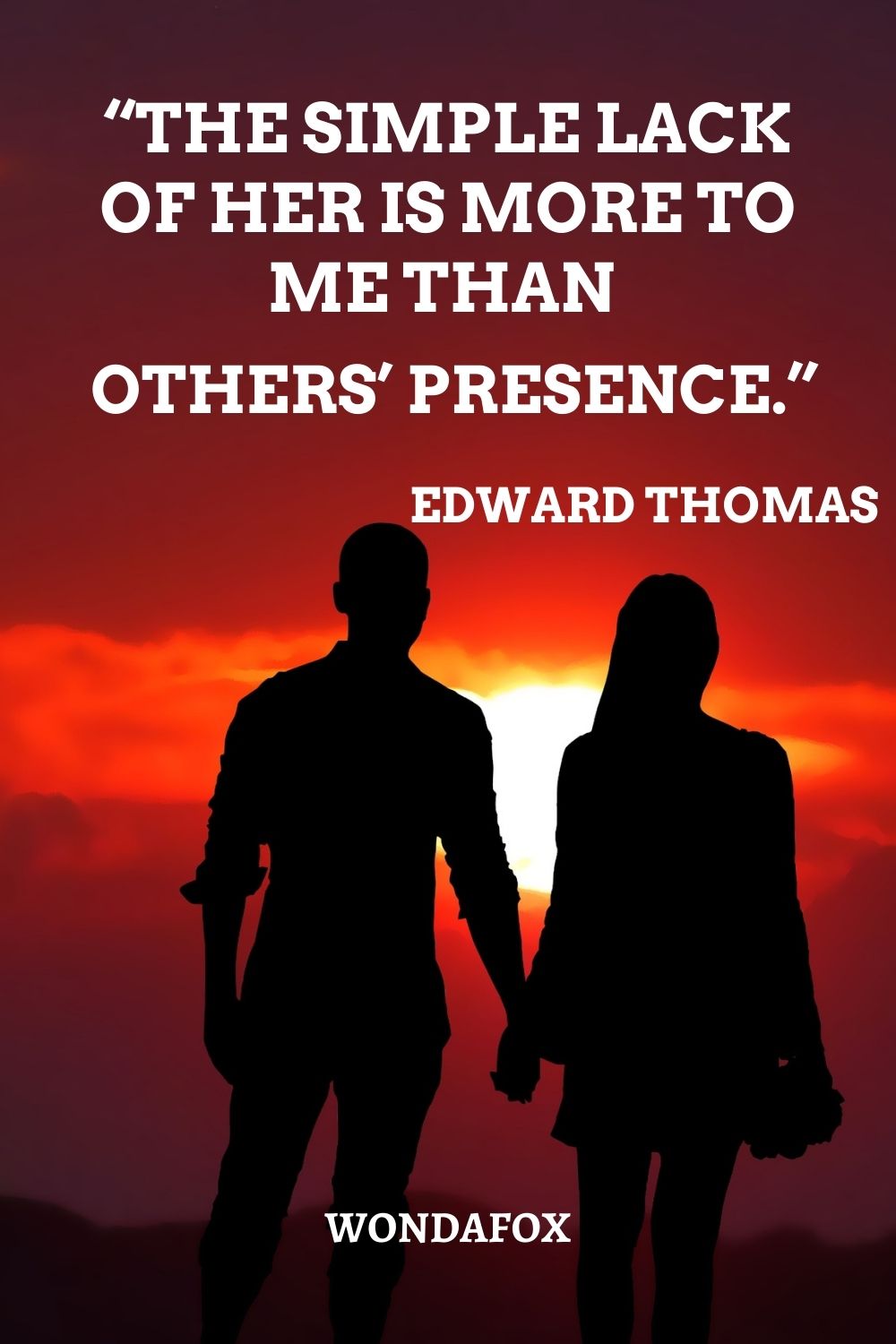 “The simple lack of her is more to me than others’ presence.”
Edward Thomas