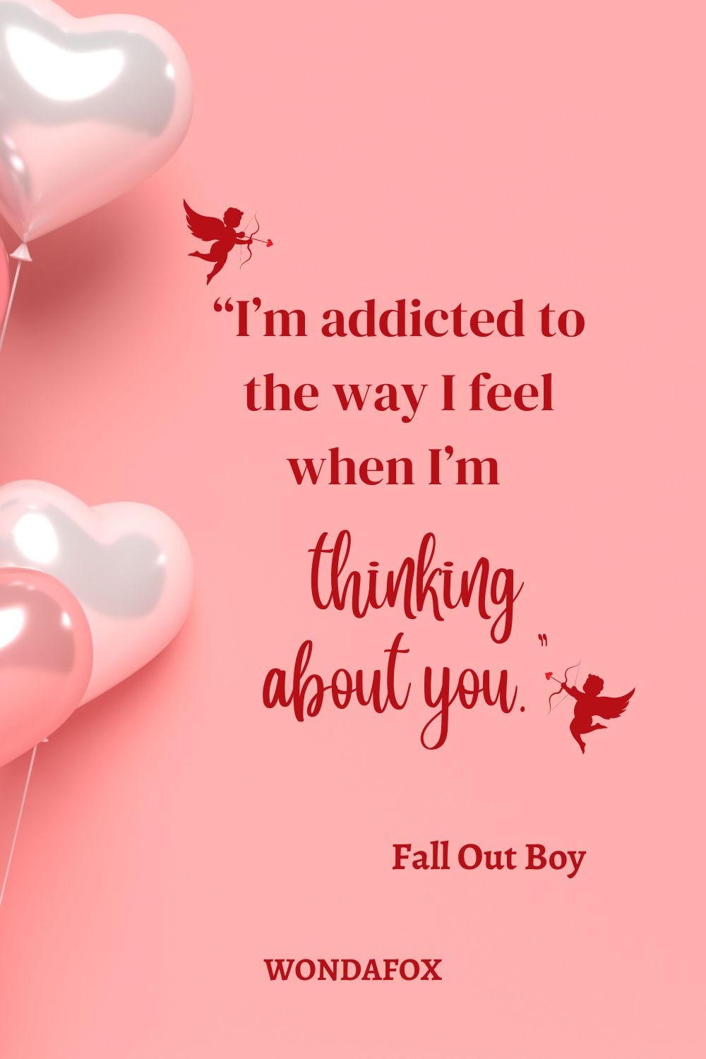 “I’m addicted to the way I feel when I’m thinking about you.” 
Fall Out Boy