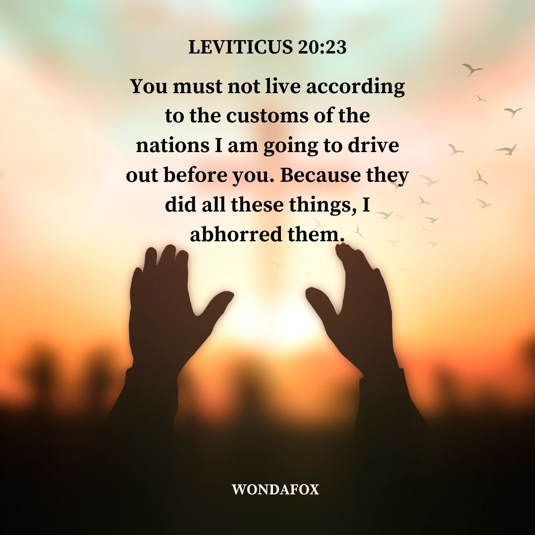 Leviticus 20:23
You must not live according to the customs of the nations I am going to drive out before you. Because they did all these things, I abhorred them.