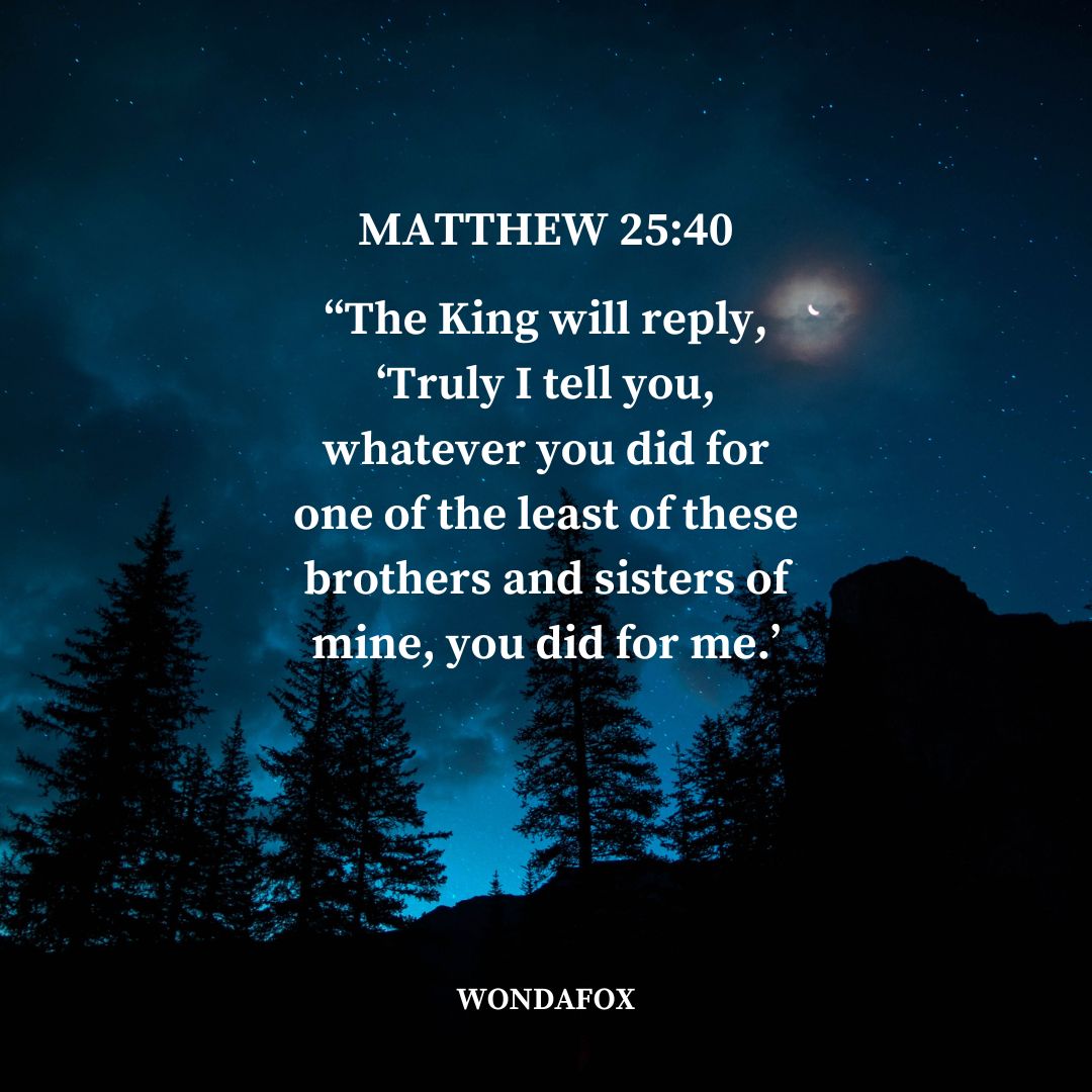 Matthew 25:40
“The King will reply, ‘Truly I tell you, whatever you did for one of the least of these brothers and sisters of mine, you did for me.’