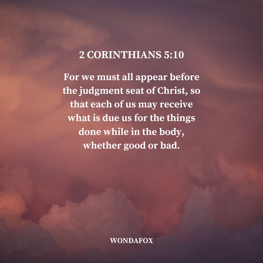 2 Corinthians 5:10
For we must all appear before the judgment seat of Christ, so that each of us may receive what is due us for the things done while in the body, whether good or bad.