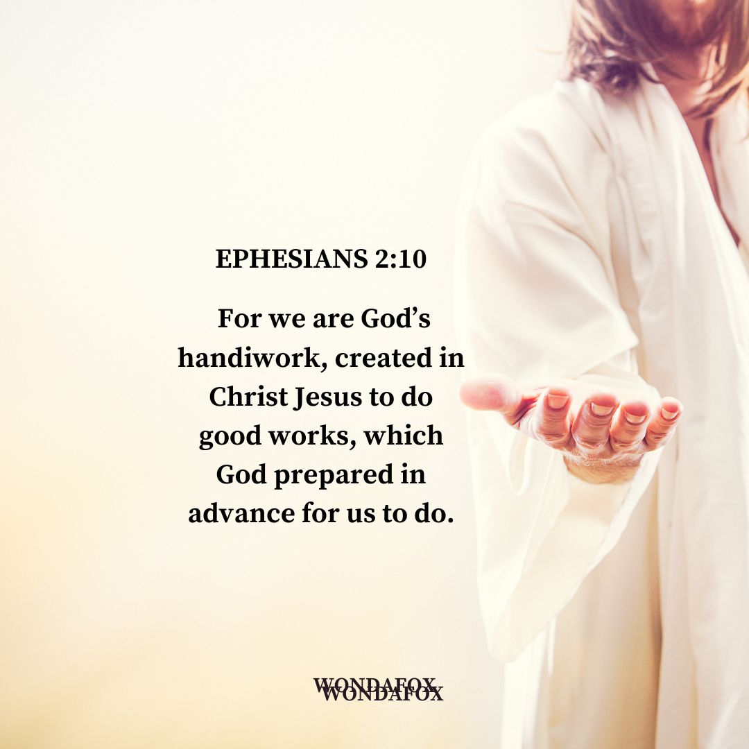 Ephesians 2:10
For we are God’s handiwork, created in Christ Jesus to do good works, which God prepared in advance for us to do.