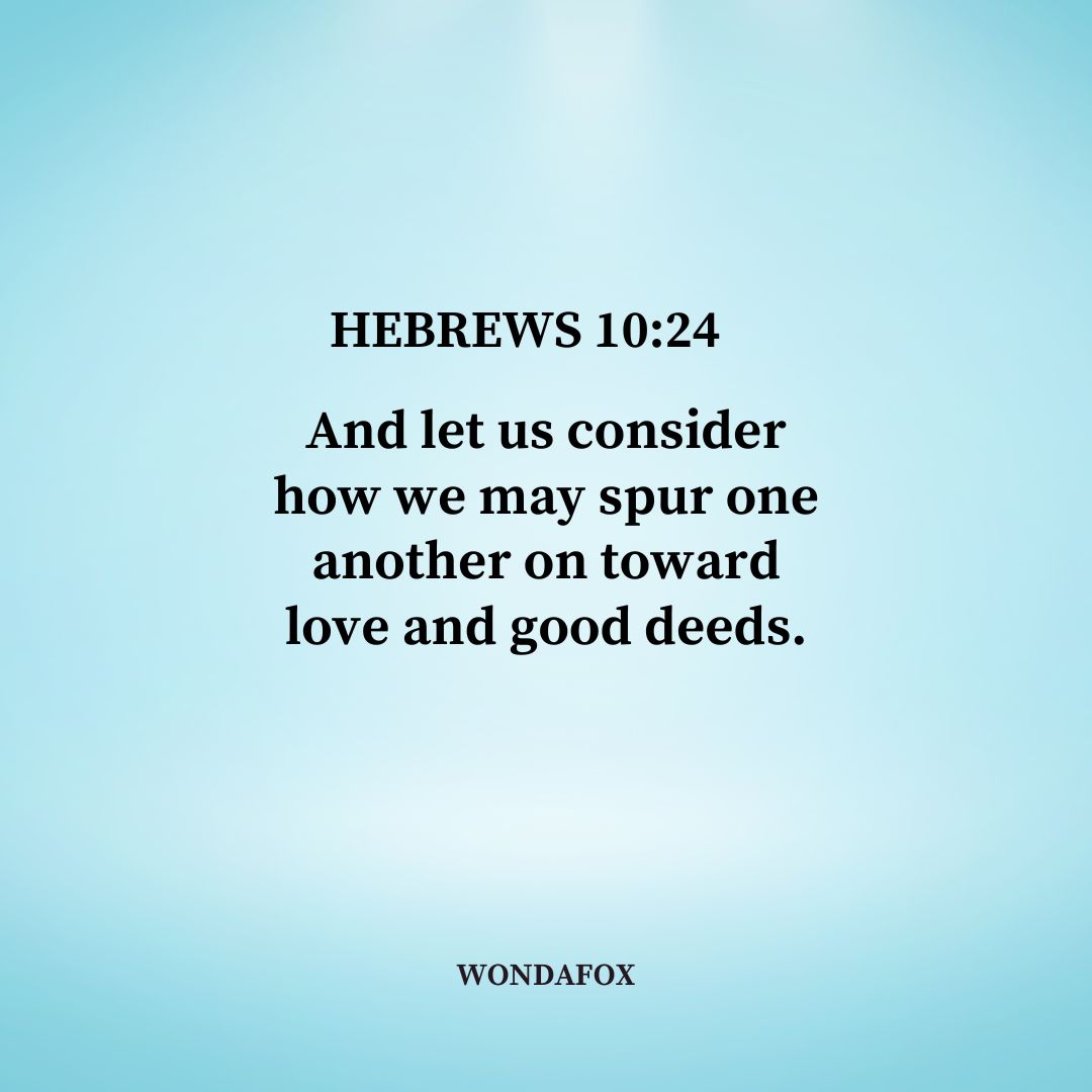 Hebrews 10:24
And let us consider how we may spur one another on toward love and good deeds.
