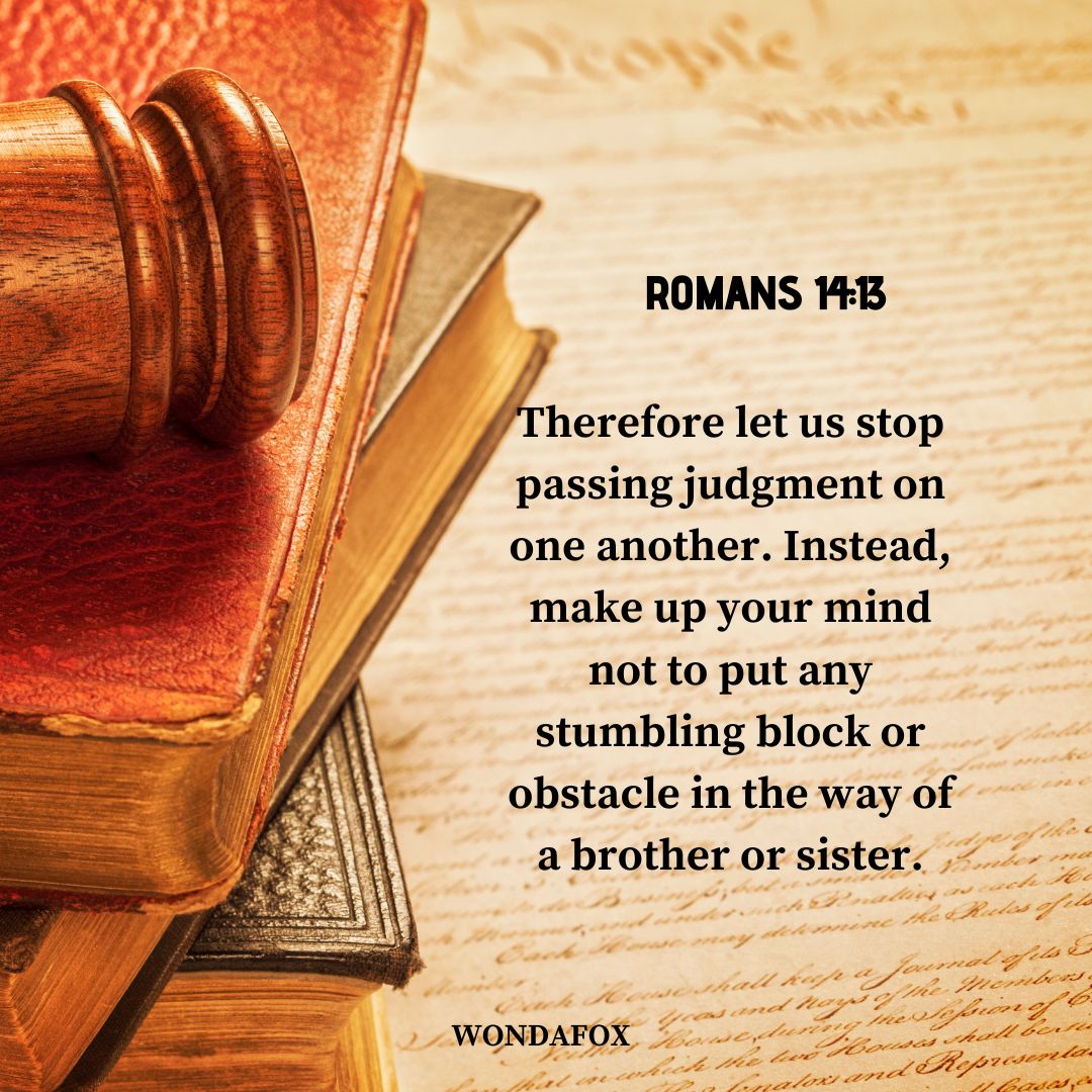 Romans 14:13
Therefore let us stop passing judgment on one another. Instead, make up your mind not to put any stumbling block or obstacle in the way of a brother or sister.