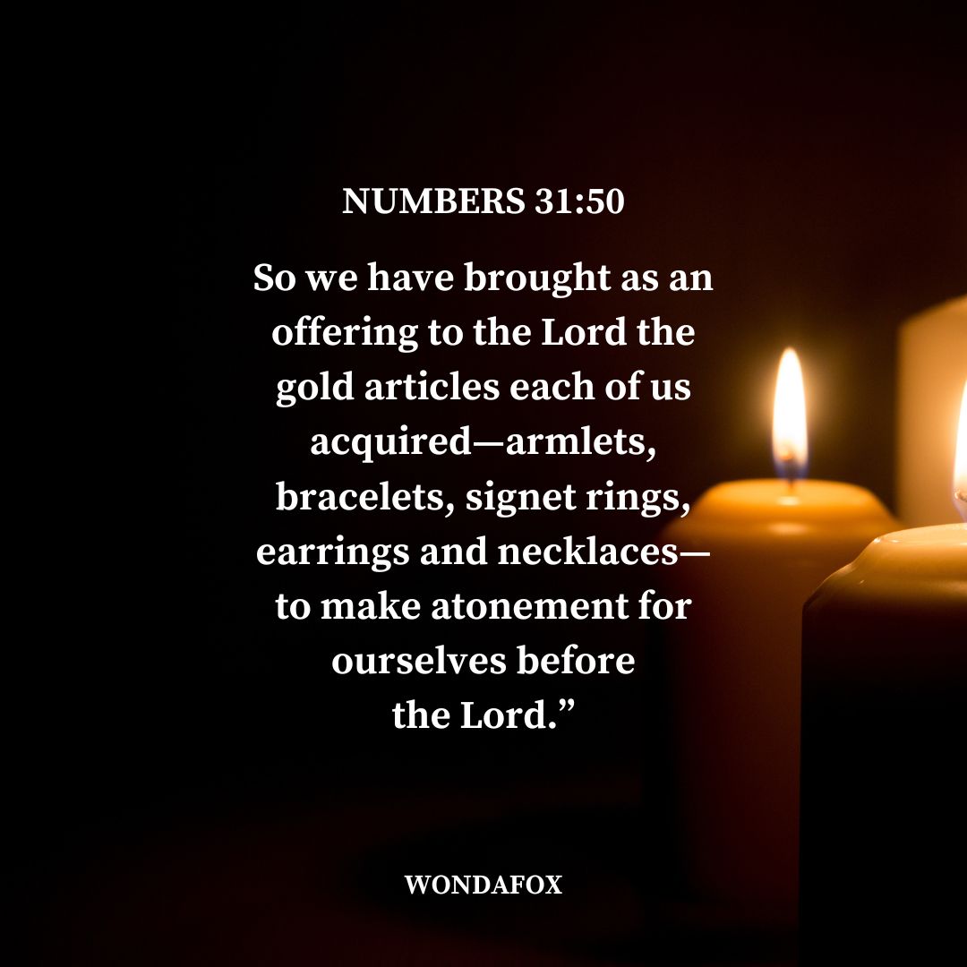Numbers 31:50
So we have brought as an offering to the Lord the gold articles each of us acquired—armlets, bracelets, signet rings, earrings and necklaces—to make atonement for ourselves before the Lord.”