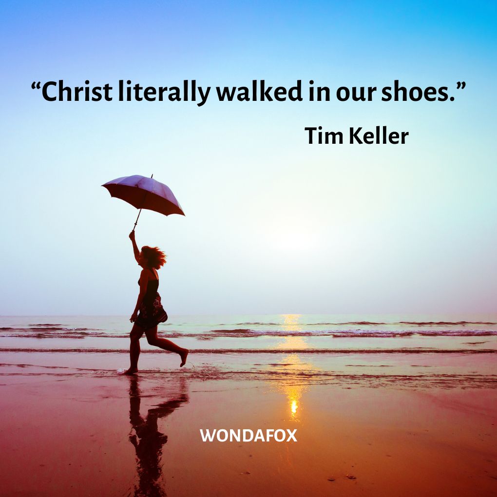 “Christ literally walked in our shoes.”
Tim Keller