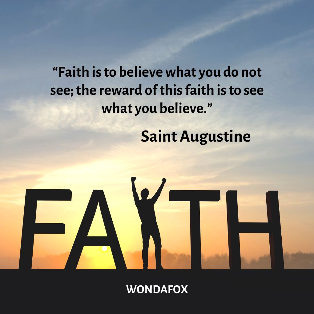 “Faith is to believe what you do not see; the reward of this faith is to see what you believe.”
Saint Augustine