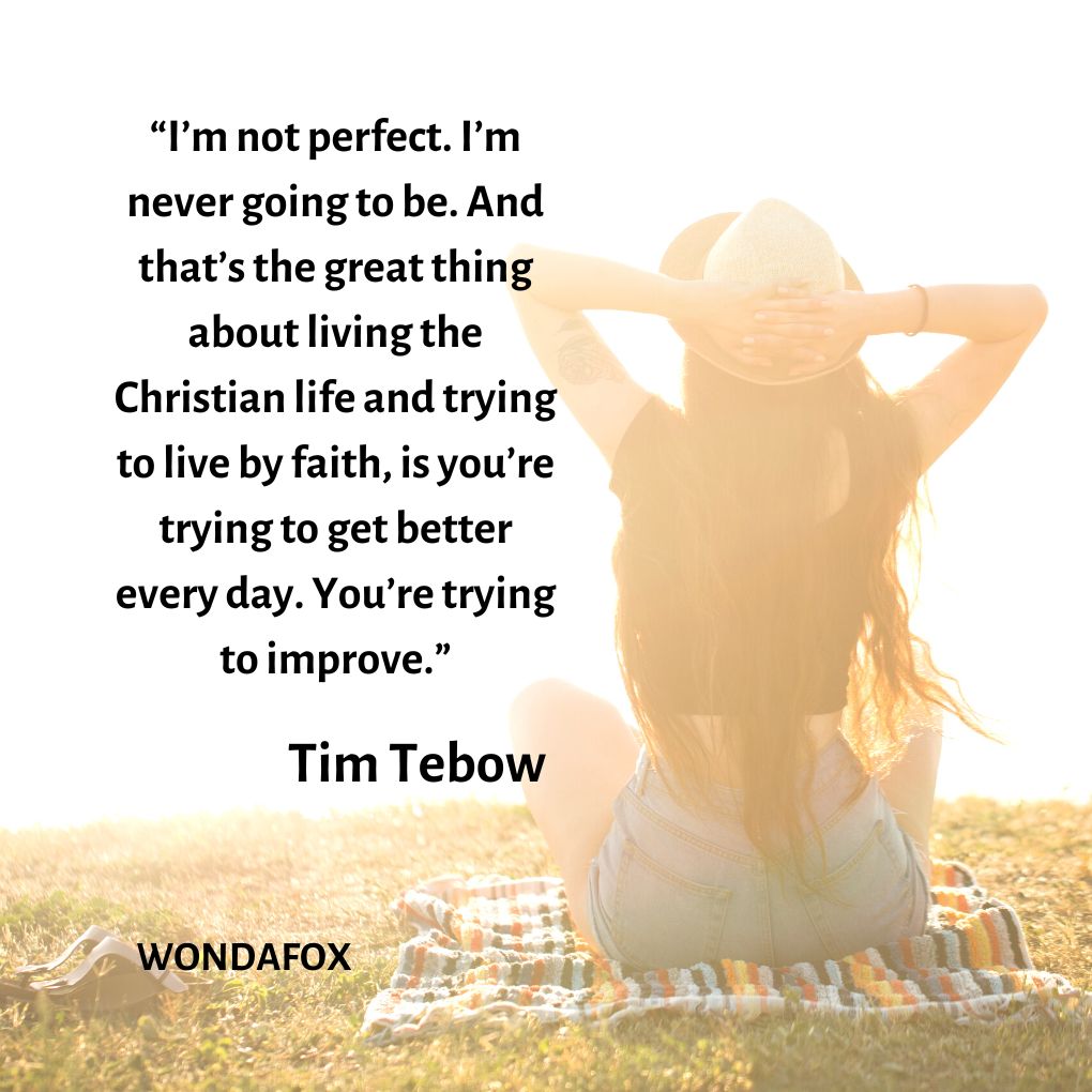 “I’m not perfect. I’m never going to be. And that’s the great thing about living the Christian life and trying to live by faith, is you’re trying to get better every day. You’re trying to improve.”
Tim Tebow