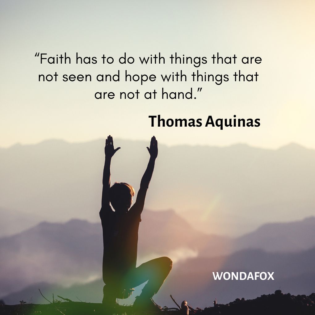 “Faith has to do with things that are not seen and hope with things that are not at hand.”
Thomas Aquinas