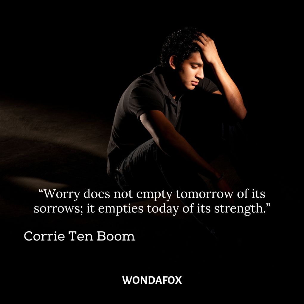 “Worry does not empty tomorrow of its sorrows; it empties today of its strength.”
Corrie Ten Boom