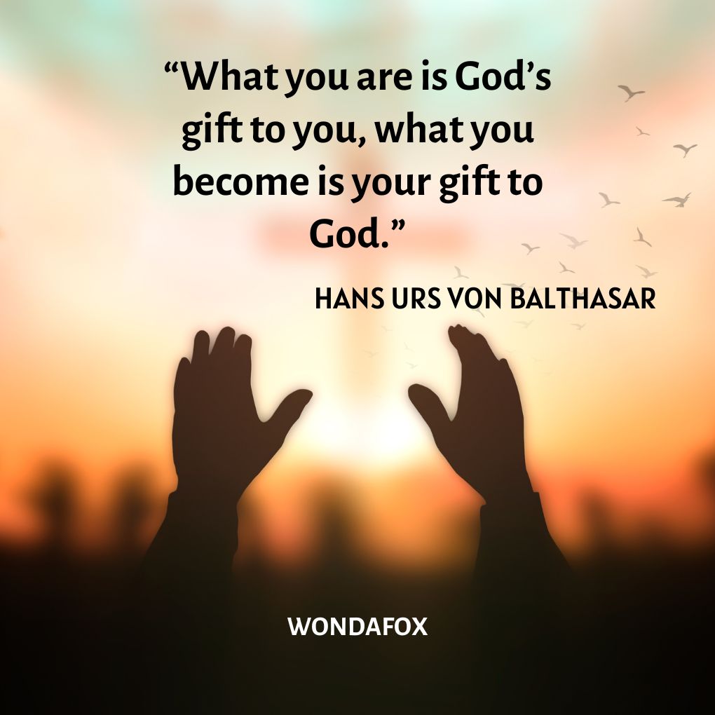 “What you are is God’s gift to you, what you become is your gift to God.”
Hans urs von Balthasar