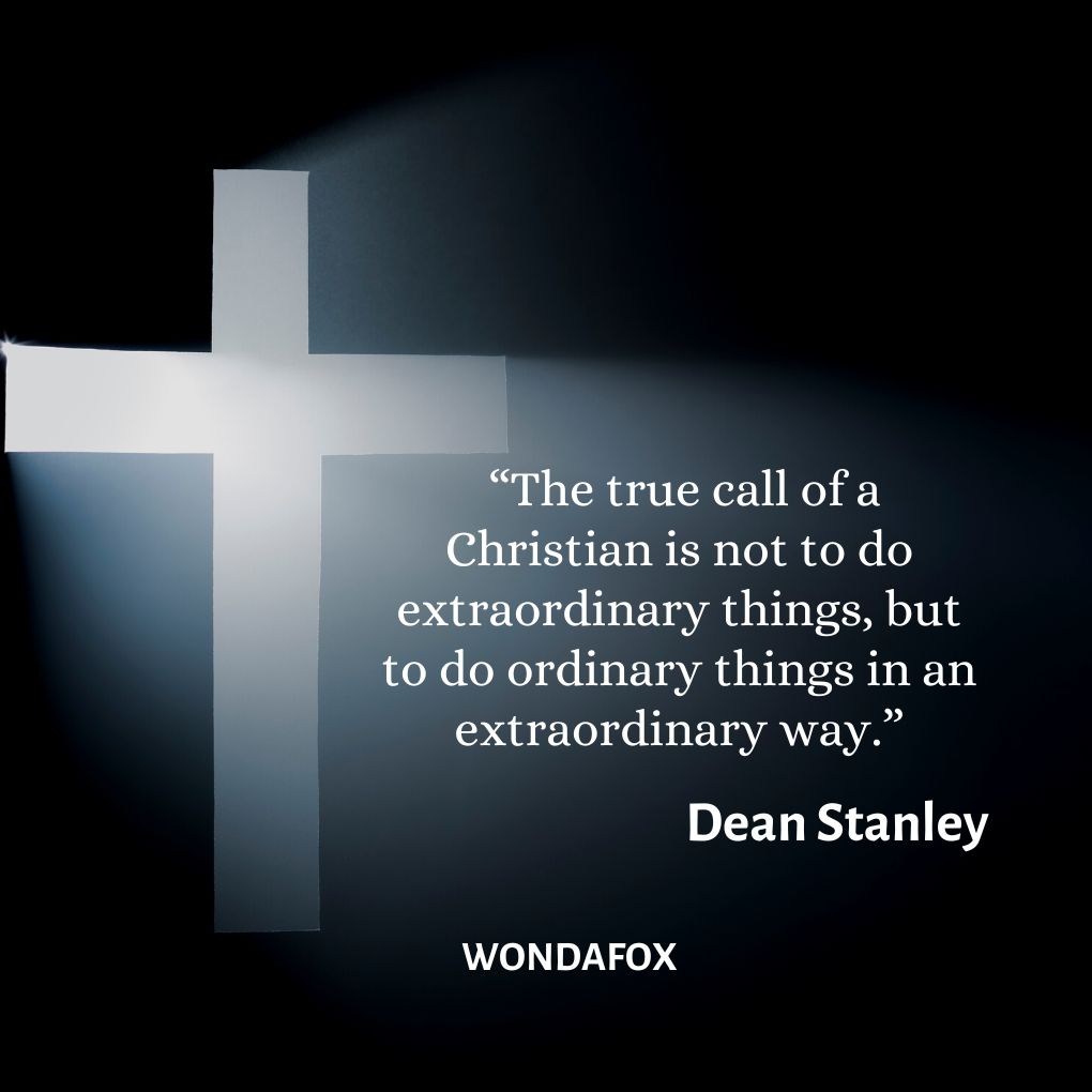  “The true call of a Christian is not to do extraordinary things, but to do ordinary things in an extraordinary way.”
Dean Stanley