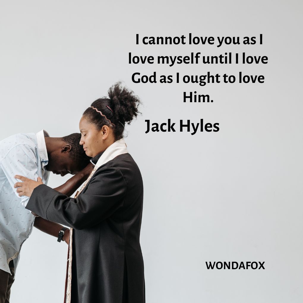  I cannot love you as I love myself until I love God as I ought to love Him.
Jack Hyles