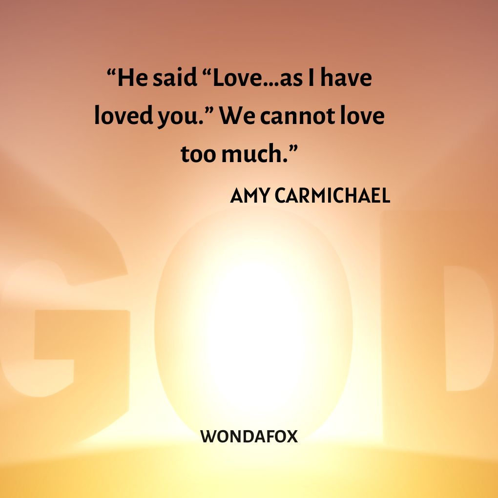 “He said “Love…as I have loved you.” We cannot love too much.”
Amy Carmichael