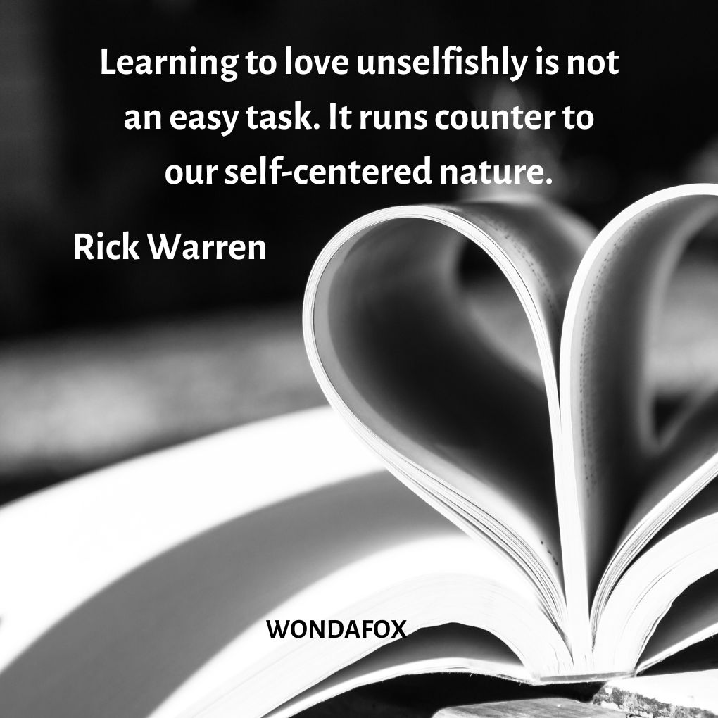 Learning to love unselfishly is not an easy task. It runs counter to our self-centered nature
Rick Warren