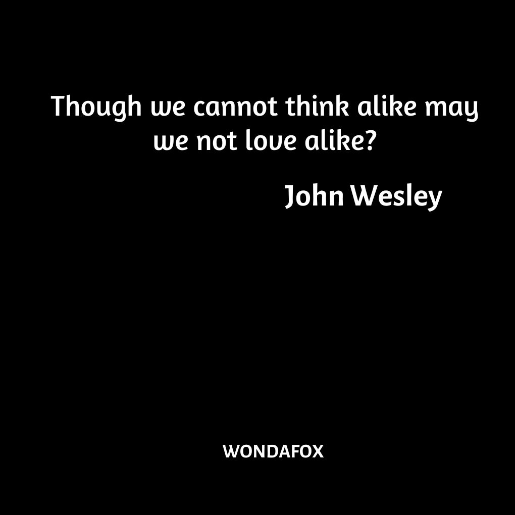 Though we cannot think alike may we not love alike?
John Wesley