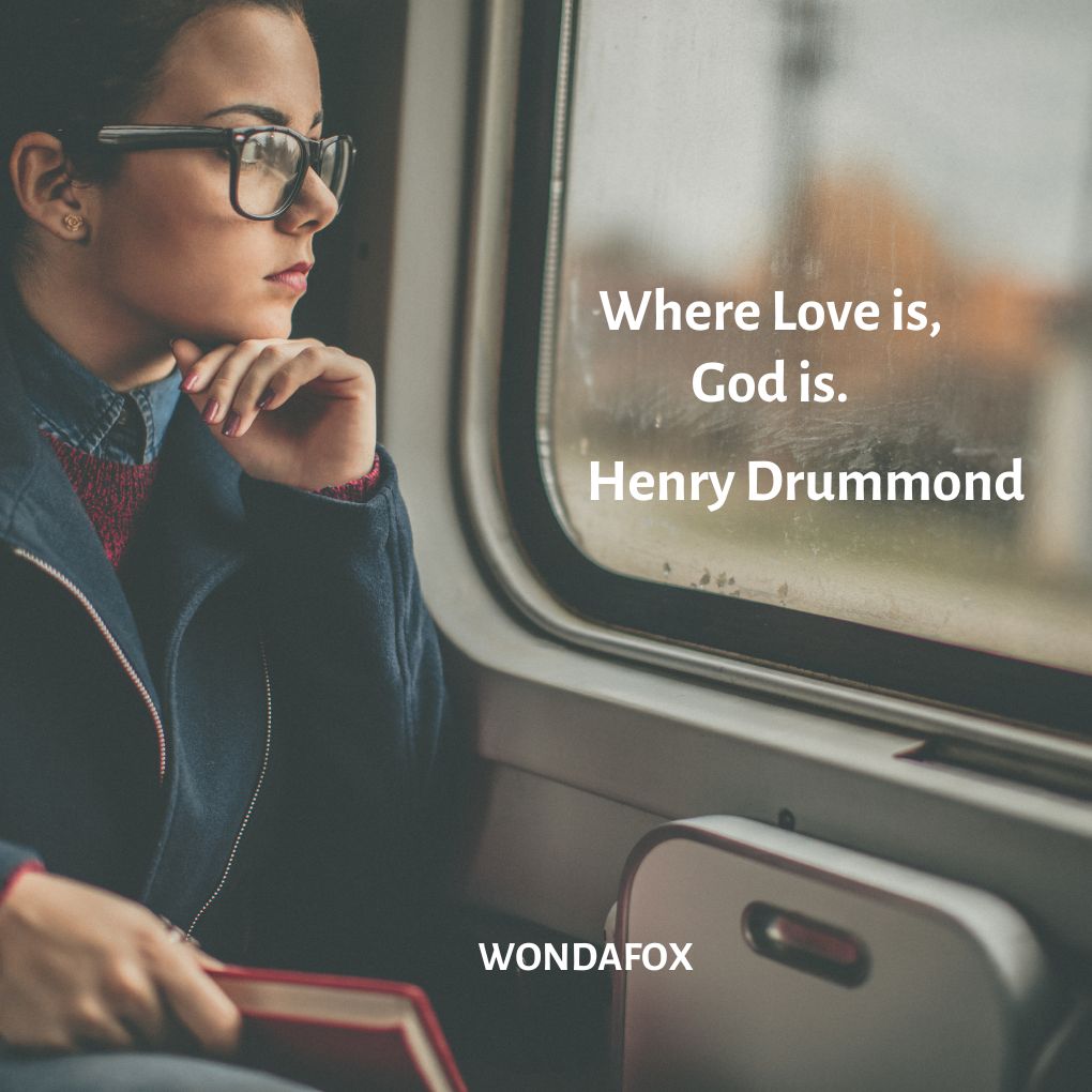 Where Love is, God is.
Henry Drummond