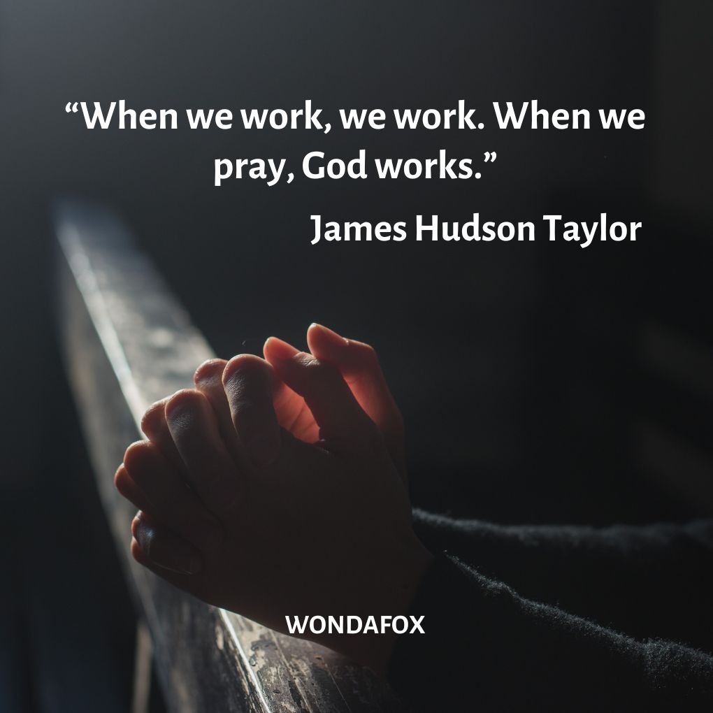 “When we work, we work. When we pray, God works.”
James Hudson Taylor