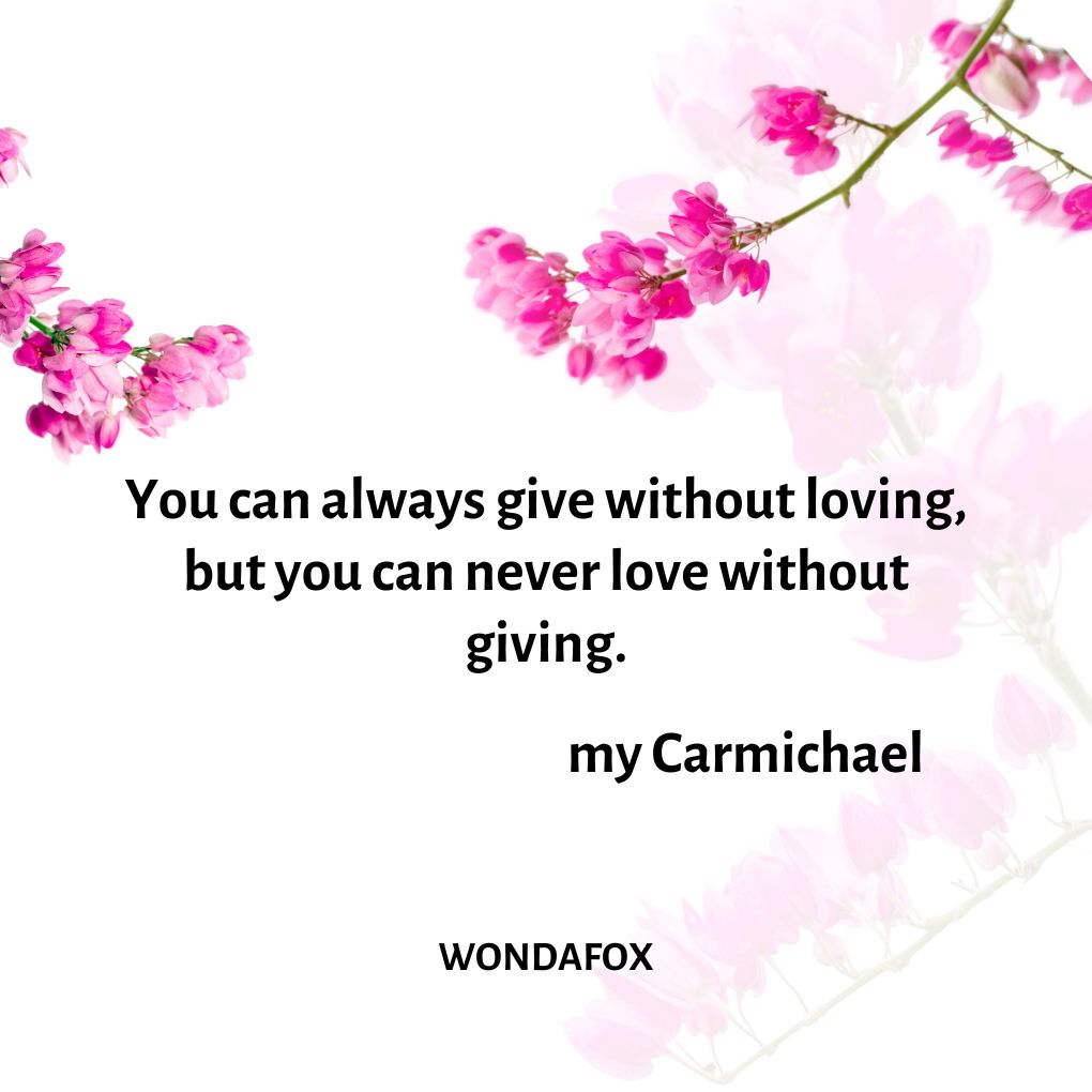  You can always give without loving, but you can never love without giving.
Amy Carmichael