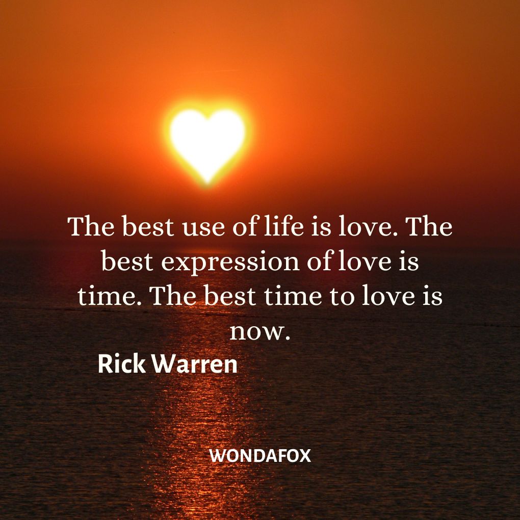 The best use of life is love. The best expression of love is time. The best time to love is now.
Rick Warren