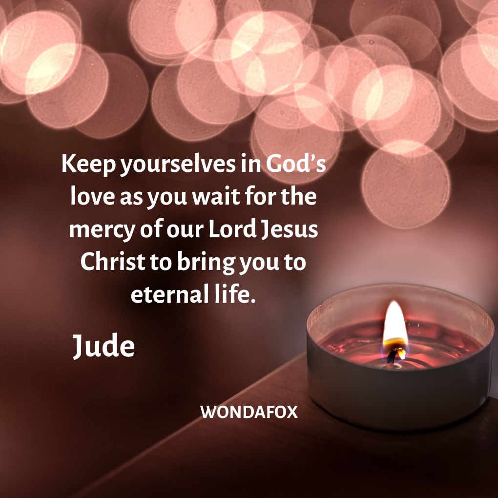 Keep yourselves in God’s love as you wait for the mercy of our Lord Jesus Christ to bring you to eternal life.
Jude